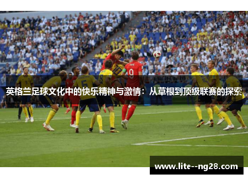 英格兰足球文化中的快乐精神与激情：从草根到顶级联赛的探索