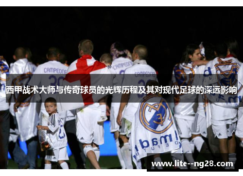 西甲战术大师与传奇球员的光辉历程及其对现代足球的深远影响