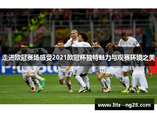 走进欧冠赛场感受2021欧冠杯独特魅力与观赛环境之美