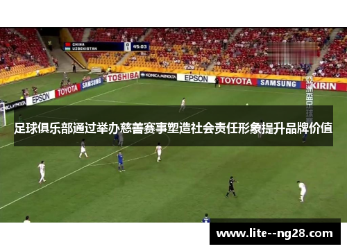足球俱乐部通过举办慈善赛事塑造社会责任形象提升品牌价值