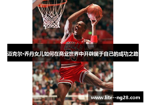 迈克尔·乔丹女儿如何在商业世界中开辟属于自己的成功之路