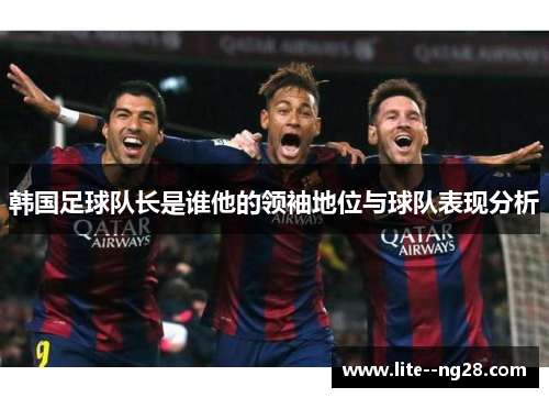 韩国足球队长是谁他的领袖地位与球队表现分析