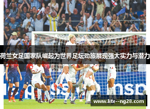 荷兰女足国家队崛起为世界足坛劲旅展现强大实力与潜力