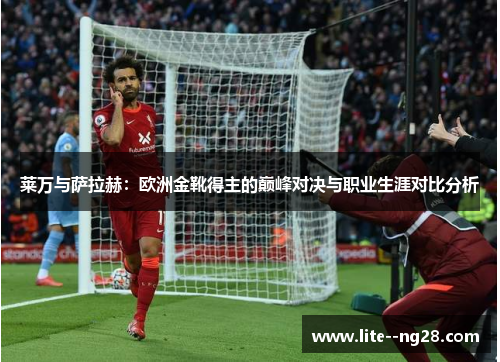 莱万与萨拉赫：欧洲金靴得主的巅峰对决与职业生涯对比分析