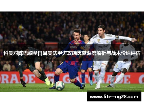科曼对阵巴黎圣日耳曼法甲进攻端贡献深度解析与战术价值评估