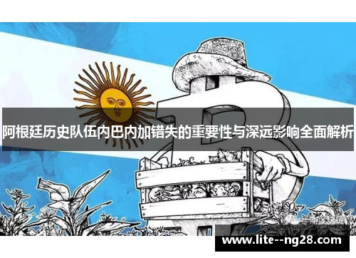 阿根廷历史队伍内巴内加错失的重要性与深远影响全面解析
