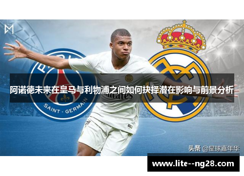 阿诺德未来在皇马与利物浦之间如何抉择潜在影响与前景分析