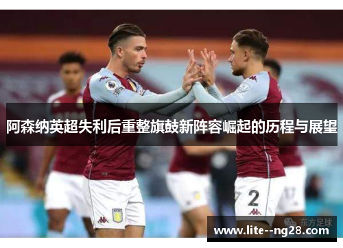 阿森纳英超失利后重整旗鼓新阵容崛起的历程与展望
