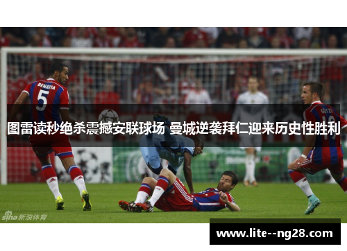 图雷读秒绝杀震撼安联球场 曼城逆袭拜仁迎来历史性胜利