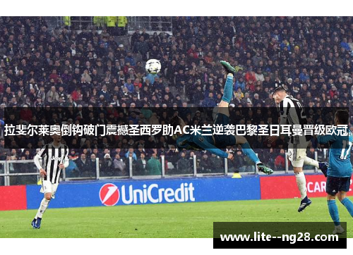 拉斐尔莱奥倒钩破门震撼圣西罗助AC米兰逆袭巴黎圣日耳曼晋级欧冠