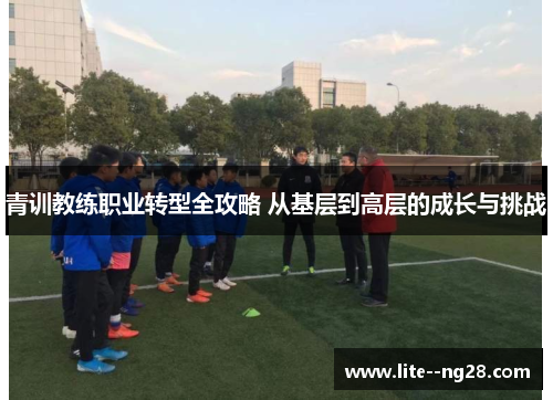 青训教练职业转型全攻略 从基层到高层的成长与挑战