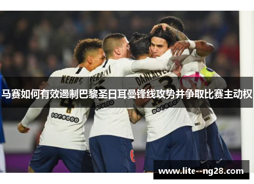 马赛如何有效遏制巴黎圣日耳曼锋线攻势并争取比赛主动权