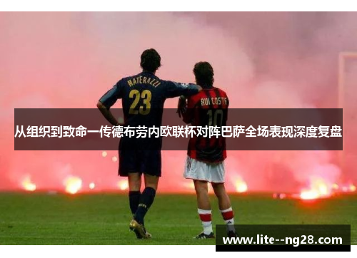 从组织到致命一传德布劳内欧联杯对阵巴萨全场表现深度复盘