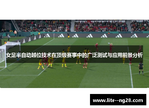 女足半自动越位技术在顶级赛事中的广泛测试与应用前景分析