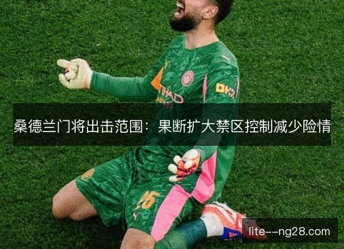 桑德兰门将出击范围：果断扩大禁区控制减少险情